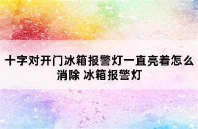 十字对开门冰箱报警灯一直亮着怎么消除 冰箱报警灯